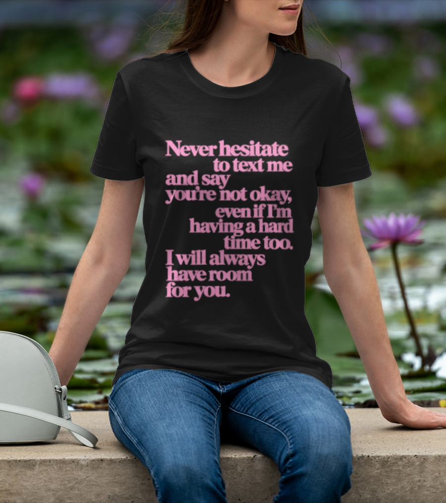 Never Hesitate To Text Me And Say You're Not Okay Even If I'm Having A Hard Time Too I Will Always Have Room For You T-Shirt