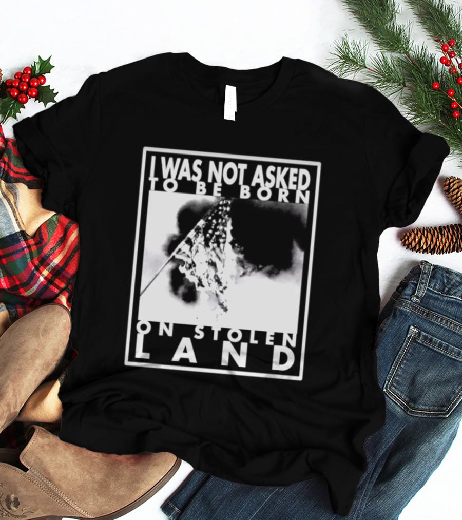 I Was Not Asked To Be Born On Stolen Land T-Shirt