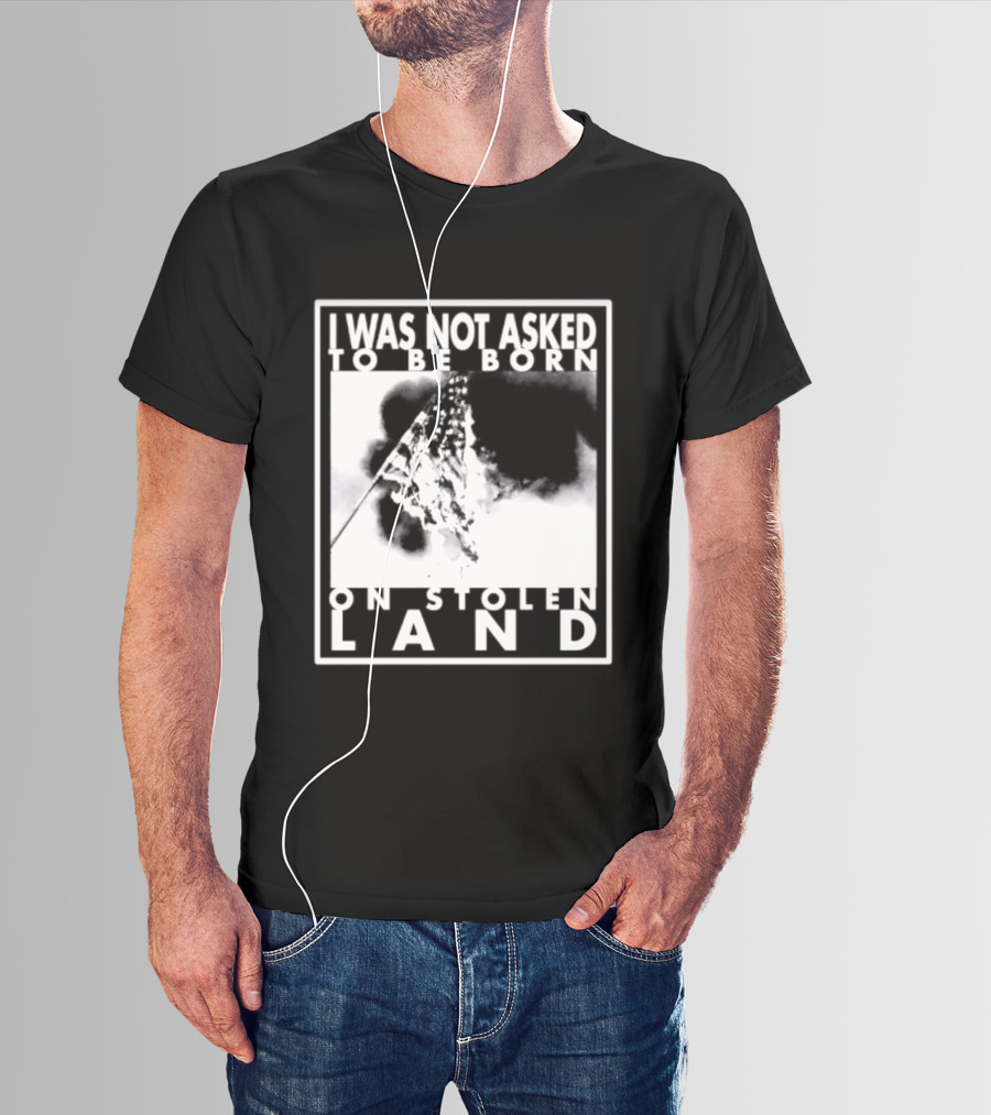 I Was Not Asked To Be Born On Stolen Land T-Shirt