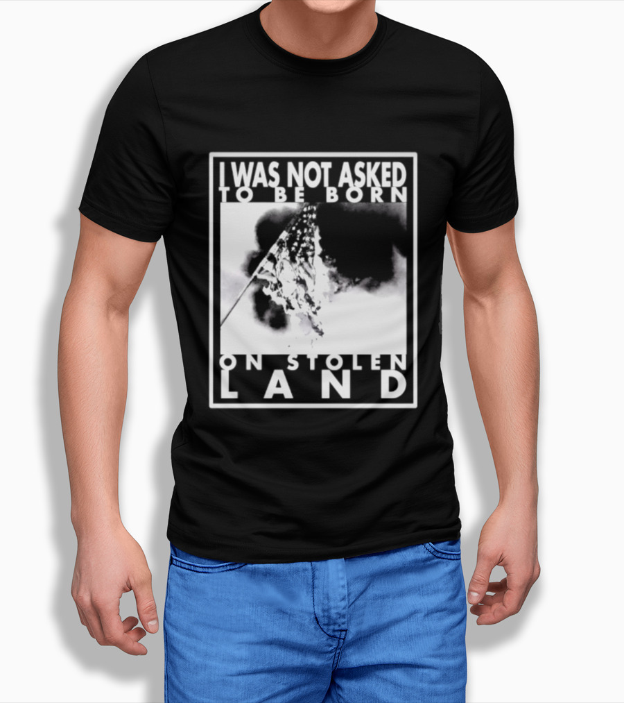 I Was Not Asked To Be Born On Stolen Land T-Shirt