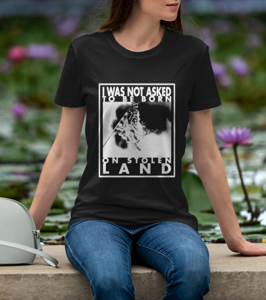 I Was Not Asked To Be Born On Stolen Land T-Shirt