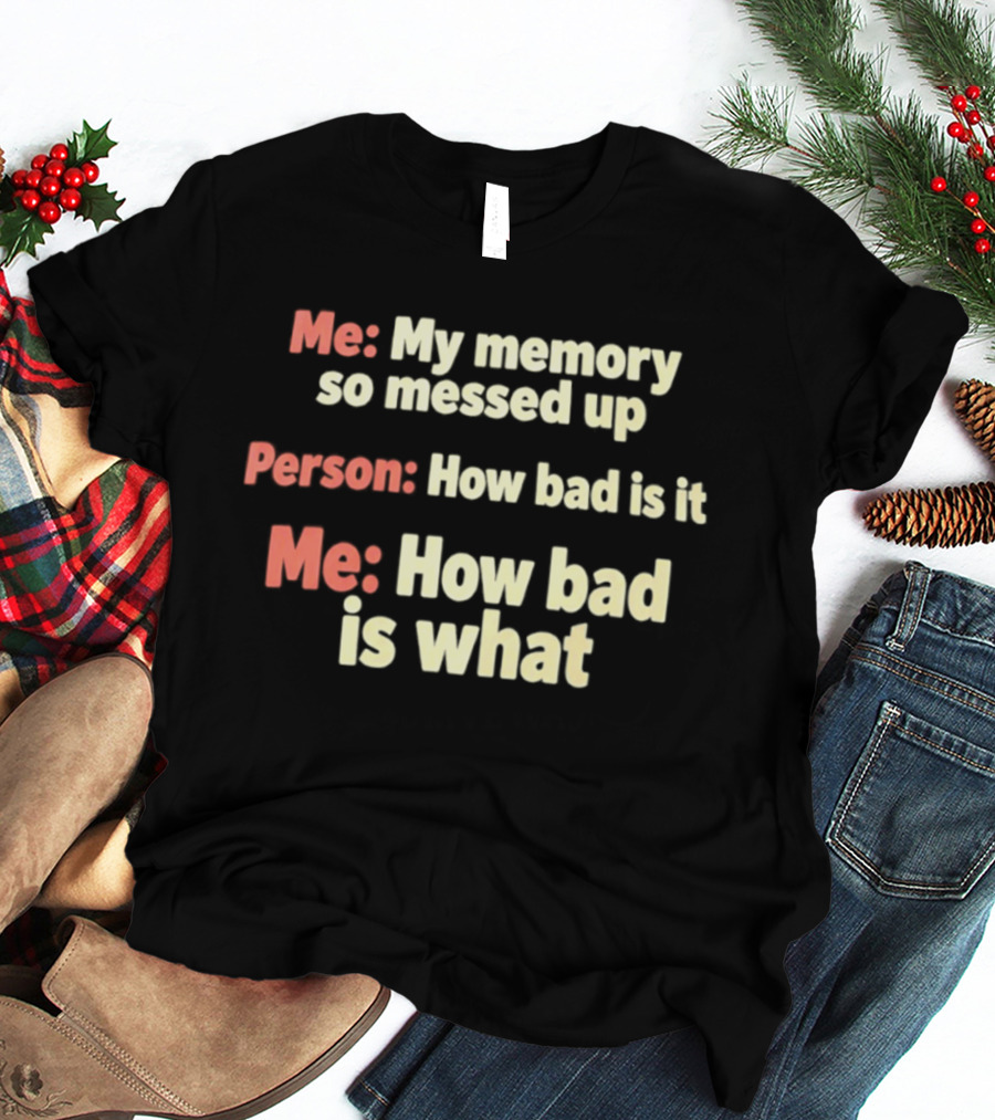 Me My Memory So Messed Up Person How Bad Is It Me How Bad Is What T-Shirt