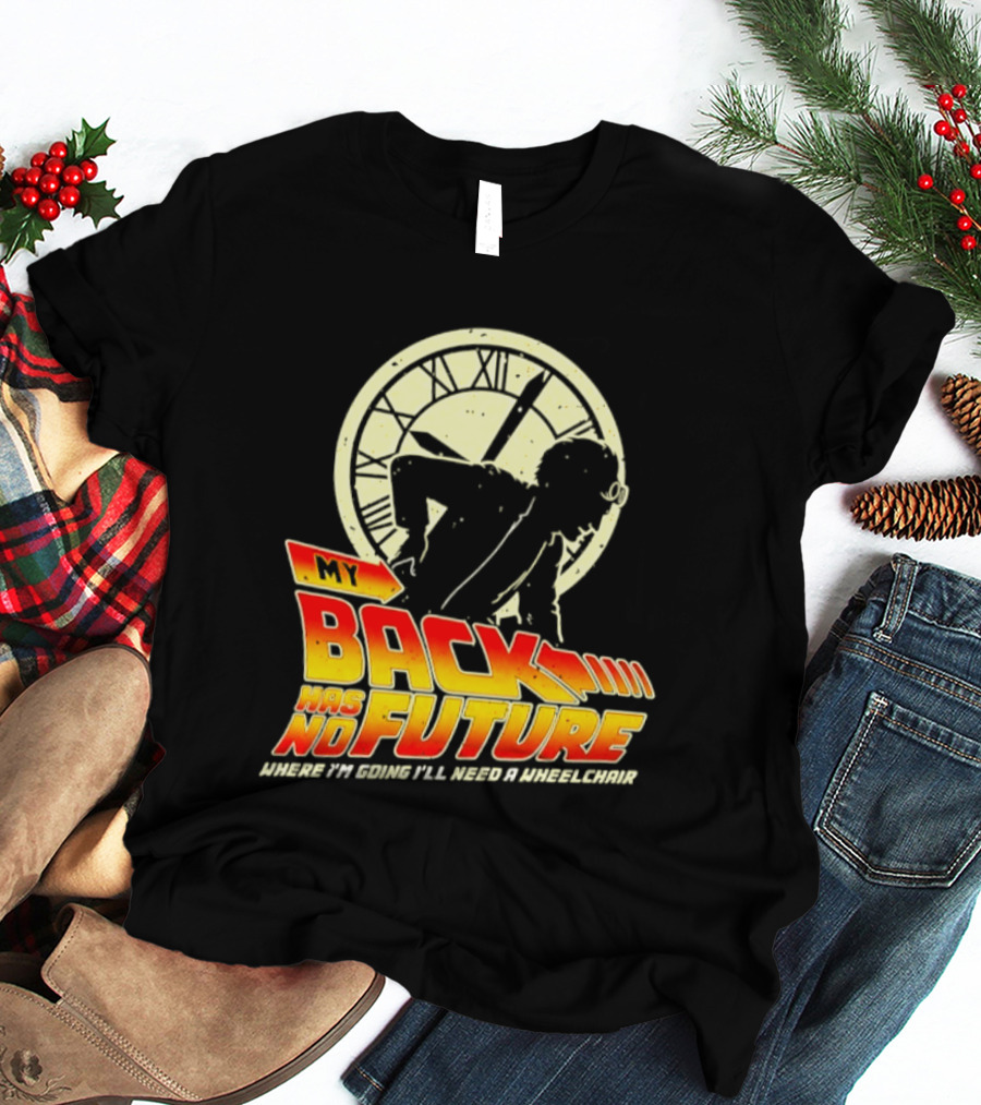 My Back Has No Future Where I'm Going I'll Need A Wheelchair Time Travel T-Shirt