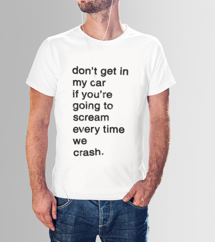 Don't Get In My Car If You're Going To Scream Every Time We Crash T-Shirt