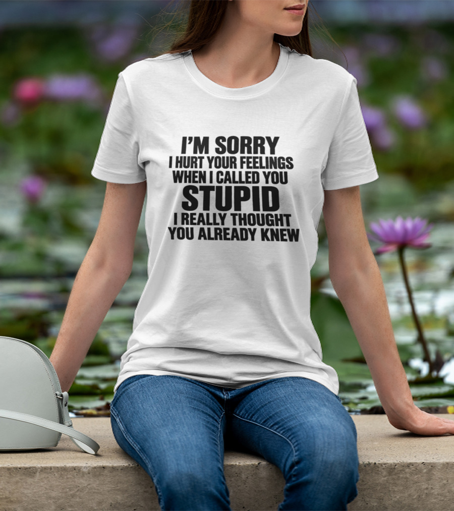 I’m Sorry I Hurt Your Feelings When I Called You Stupid I Thought You Already Knew T-Shirt