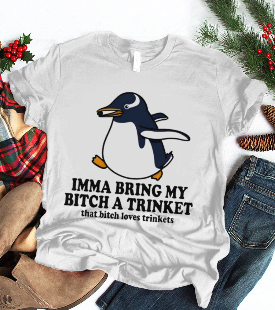 Imma Bring My Bitch A Trinket Penguin That Bitch Loves Trinkets T-Shirt