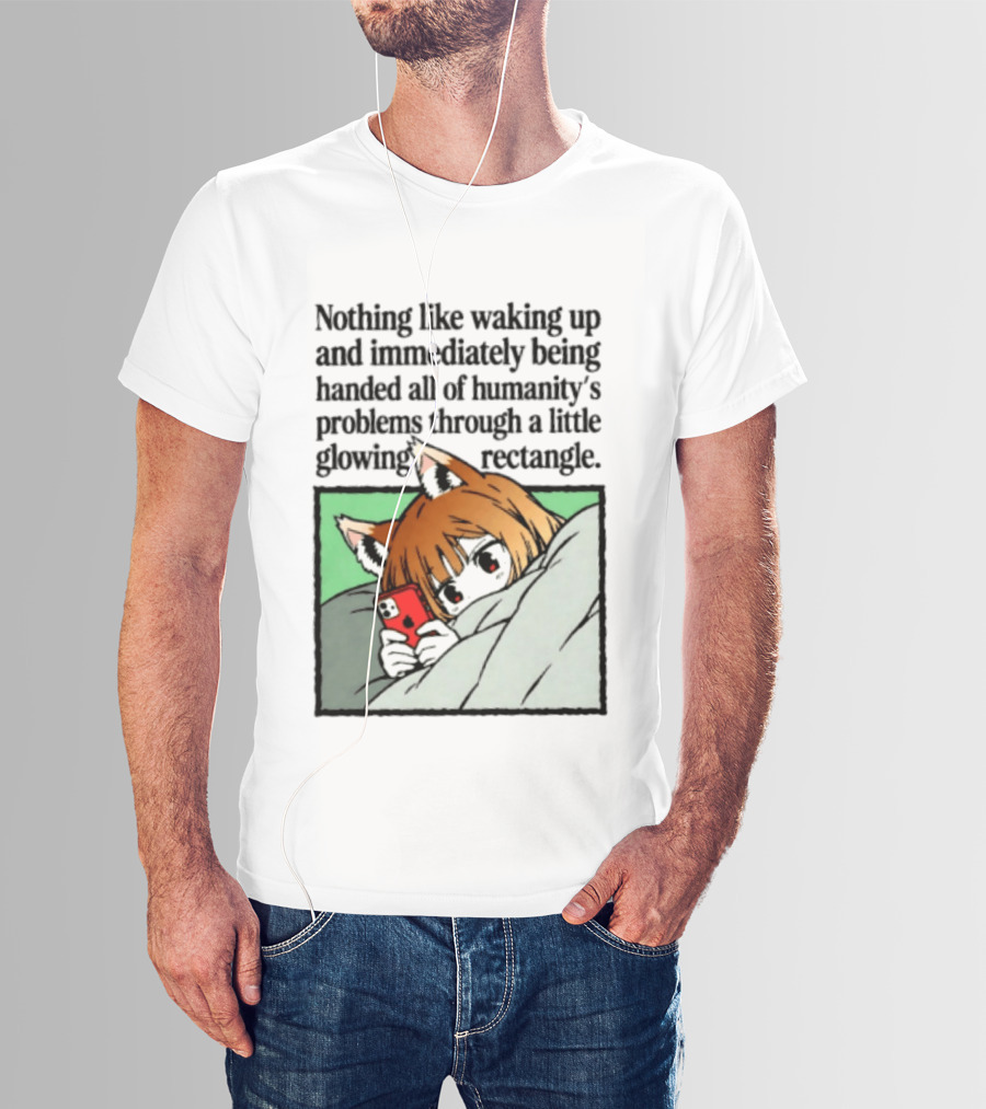 Nothing Like Waking Up And Immediately Being Handed All Of Humanity's Problems Through A Little Glowing Rectangle T-Shirt