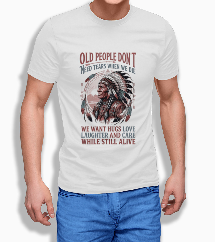Old People Don't Need Tears When We Die, We Want Hugs, Love, Laughter, And Care While Still Alive Native American T-Shirt