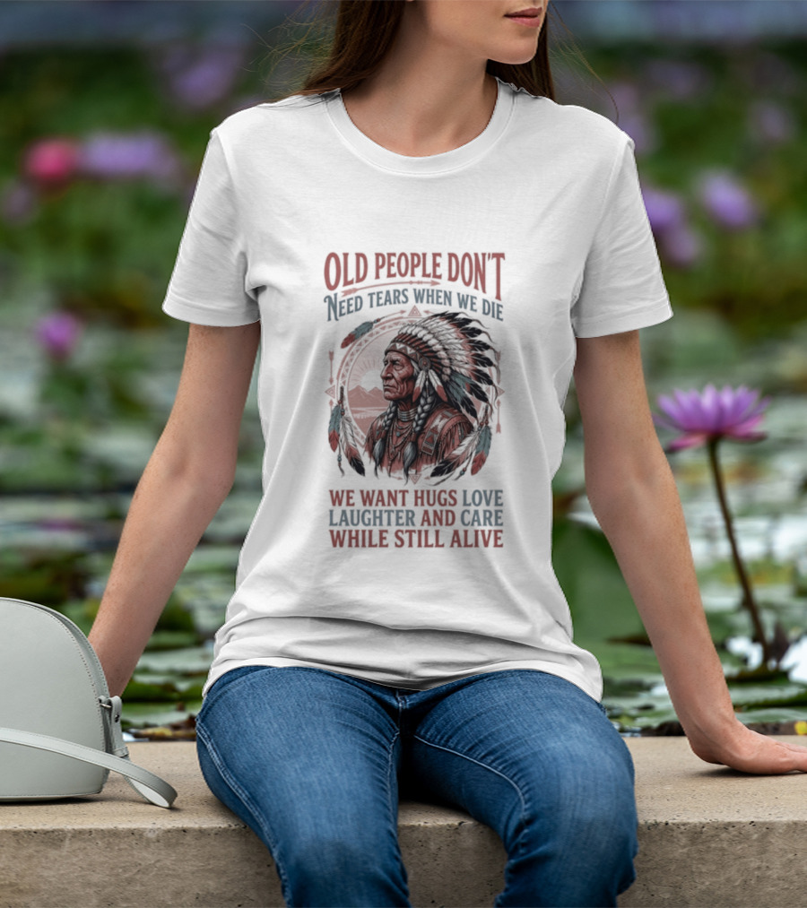Old People Don't Need Tears When We Die, We Want Hugs, Love, Laughter, And Care While Still Alive Native American T-Shirt