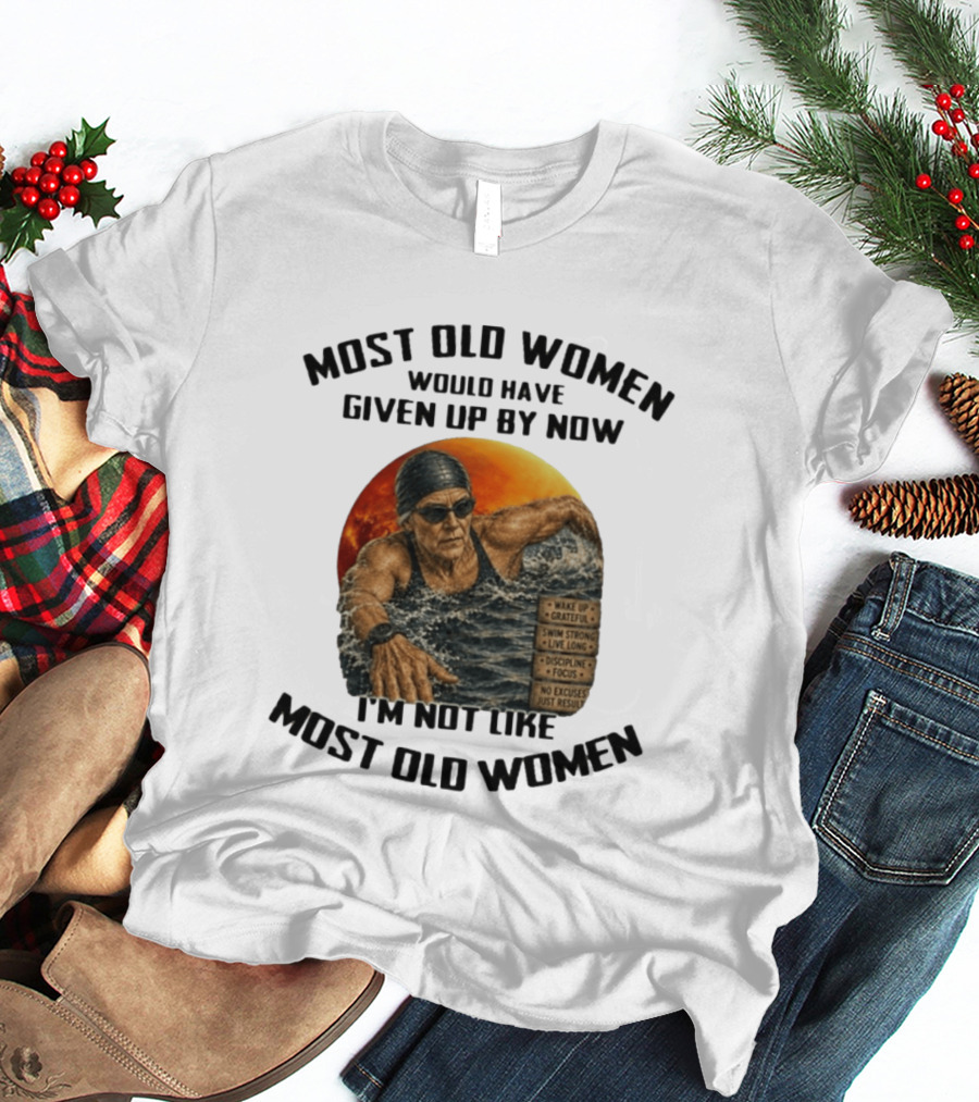 Most Old Women Would Have Given Up By Now I'm Not Like Most Old Women Wake Up Grateful Swim Strong Live Long Discipline Focus No Excuses Just Results T-Shirt