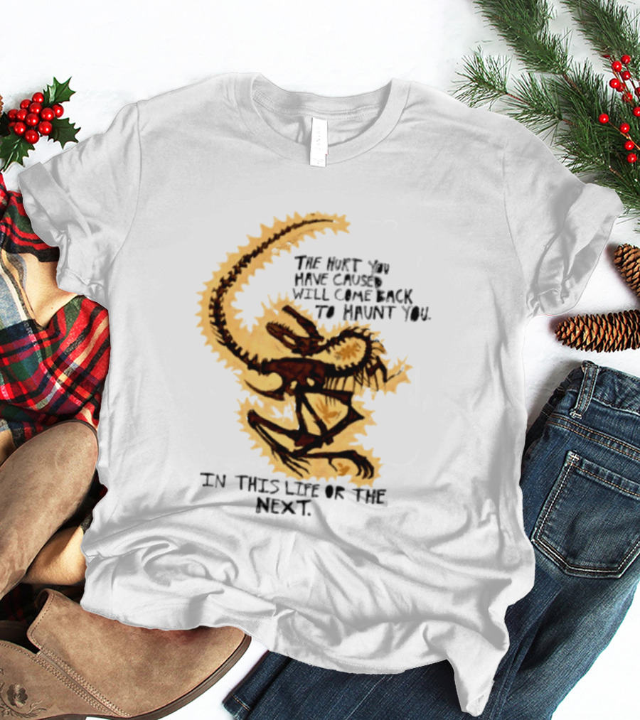 The Hurt You Have Caused Will Come Back To Haunt You In This Life Or The Next T-Shirt