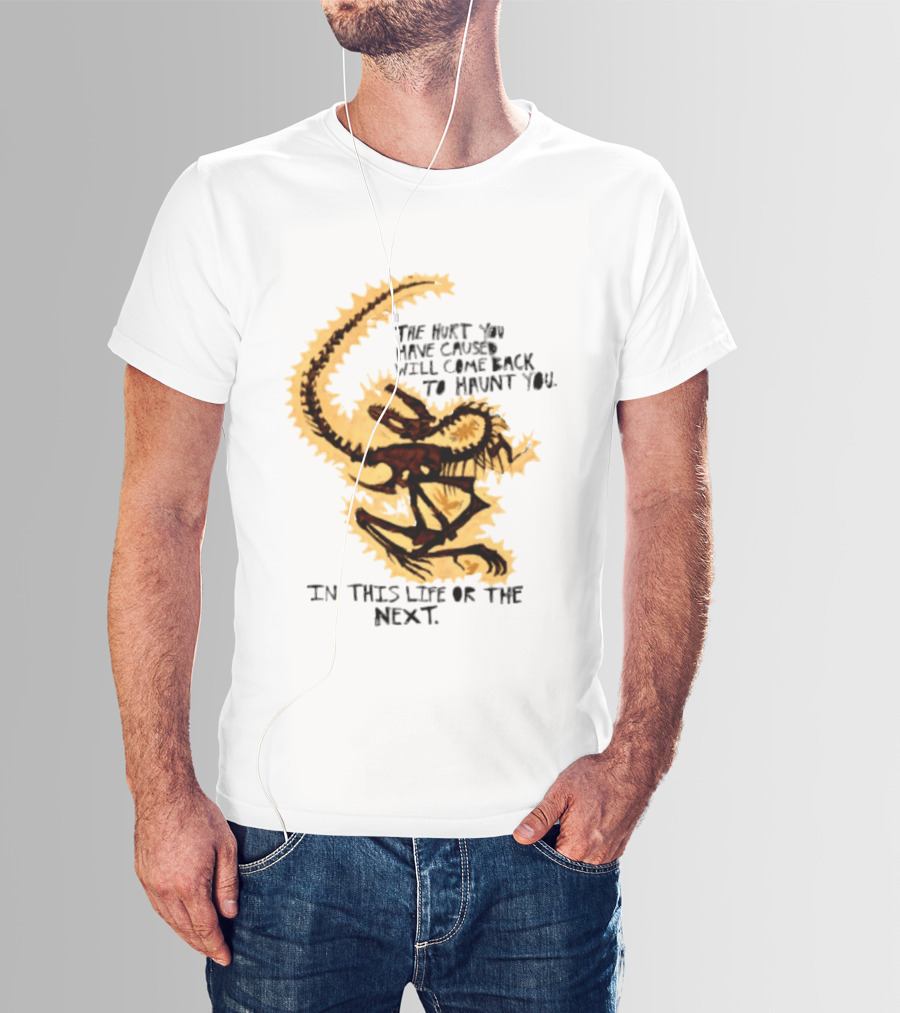 The Hurt You Have Caused Will Come Back To Haunt You In This Life Or The Next T-Shirt