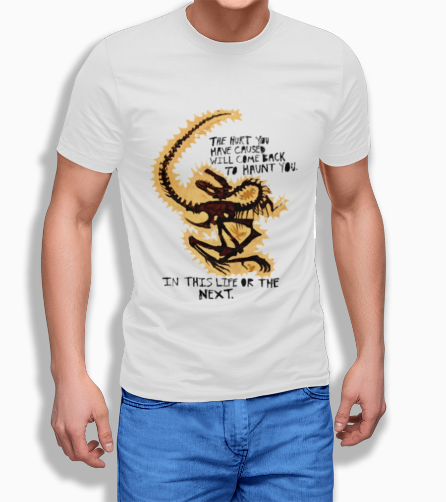 The Hurt You Have Caused Will Come Back To Haunt You In This Life Or The Next T-Shirt