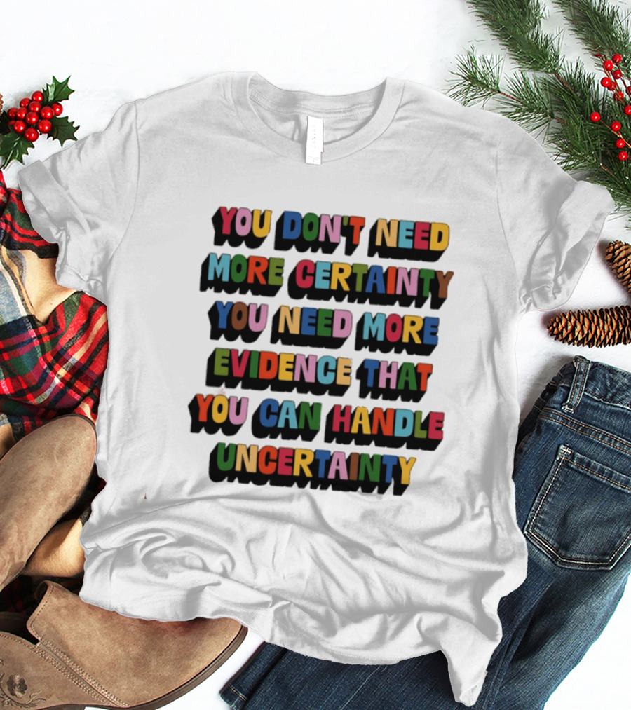 You Don't Need More Certainty You Need More Evidence That You Can Handle Uncertainty T-Shirt