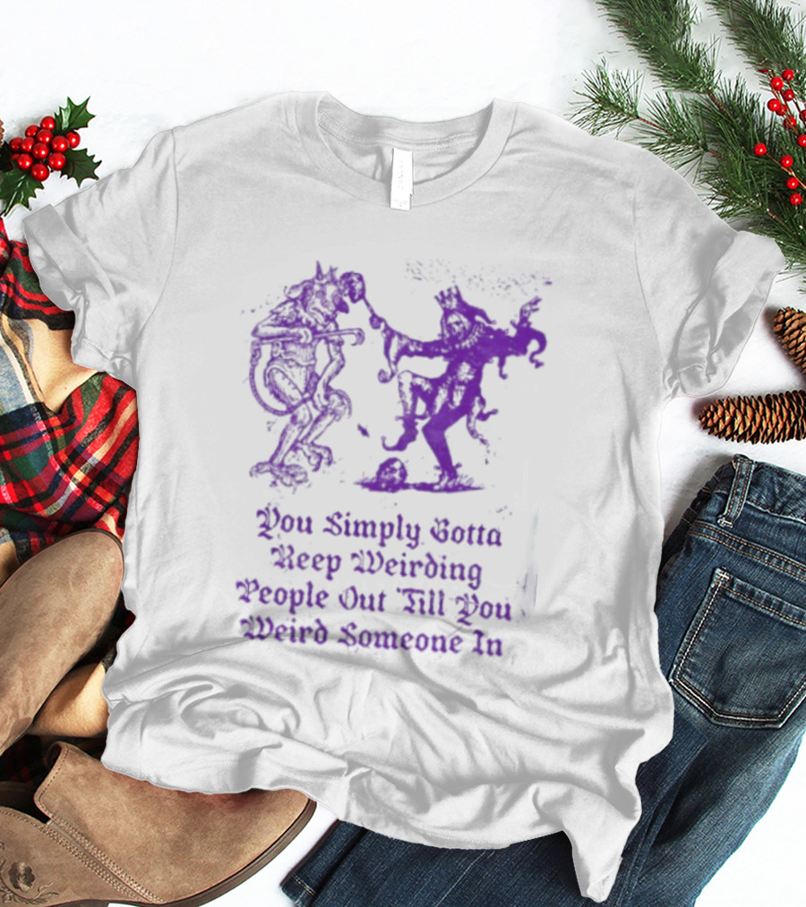 You Simply Gotta Keep Weirding People Out Till You Weird Someone In Silhouette Characters T-Shirt