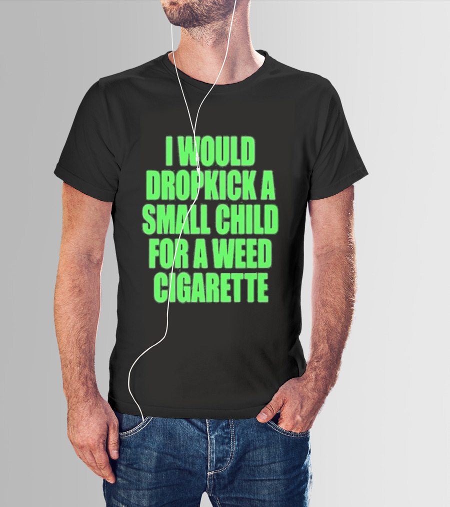 I Would Dropkick A Small Child For A Weed Cigarette T-Shirt