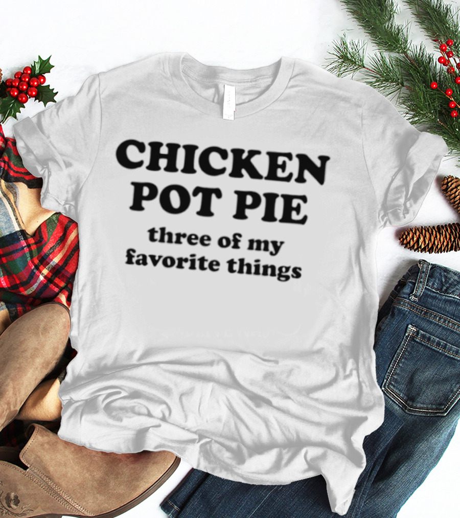 CHICKEN POT PIE Three Of My Favorite Things Fun Food Lovers Phrase T-Shirt