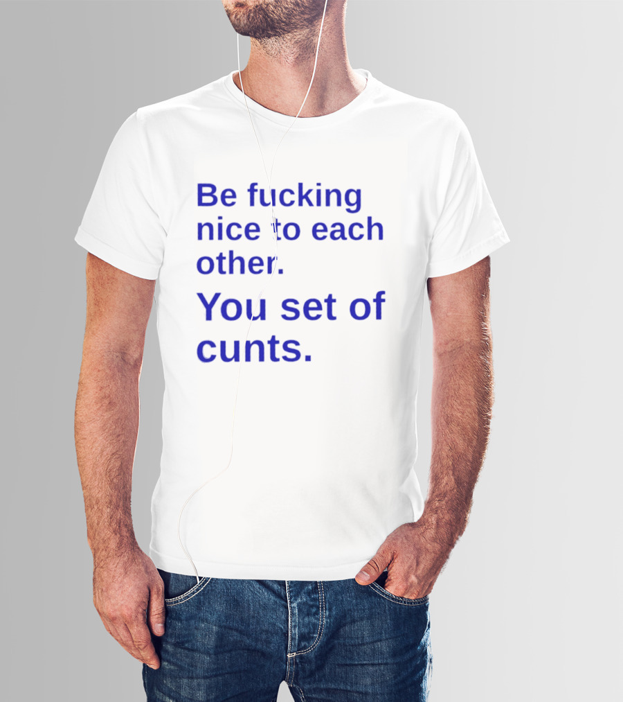 Be Fucking Nice To Each Other You Set Of Cunts T-Shirt