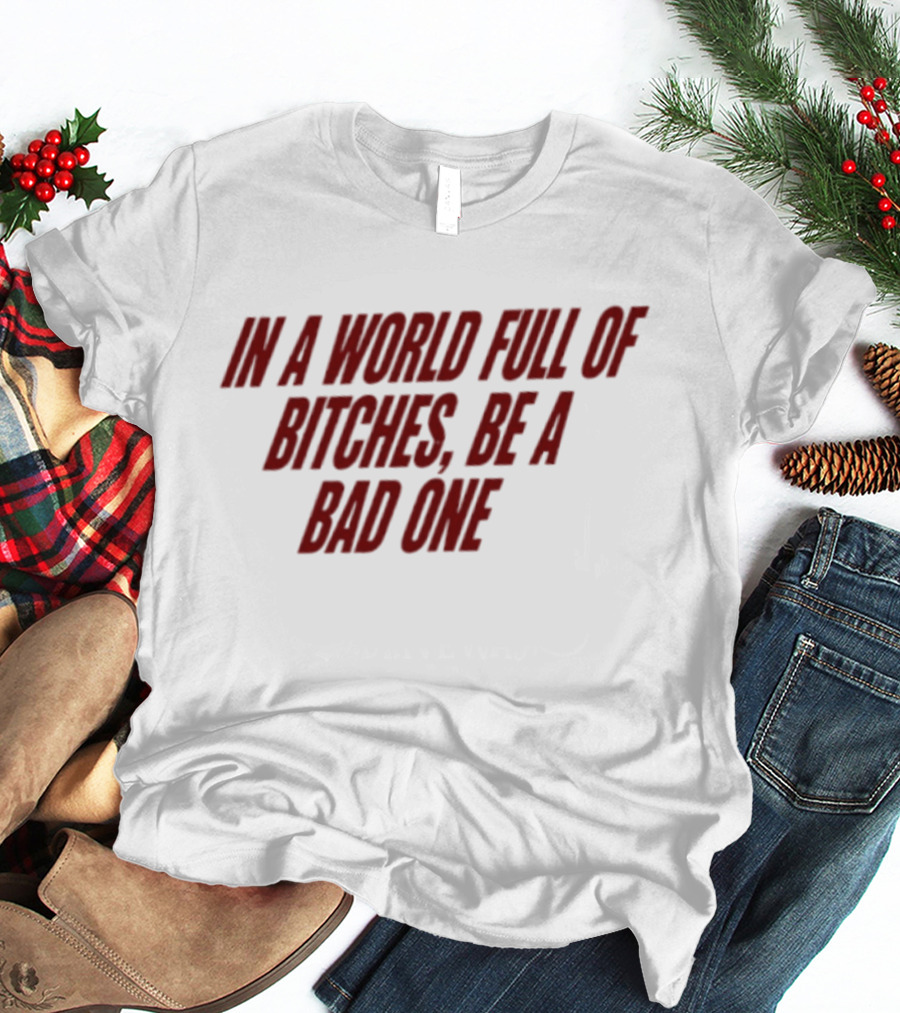 In A World Full Of Bitches Be A Bad One Empowerment Message T-Shirt