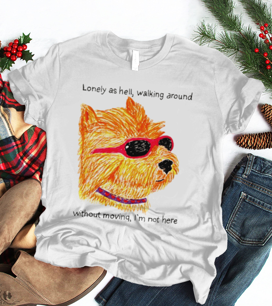 Lonely As Hell Walking Around Without Moving I’m Not Here T-Shirt