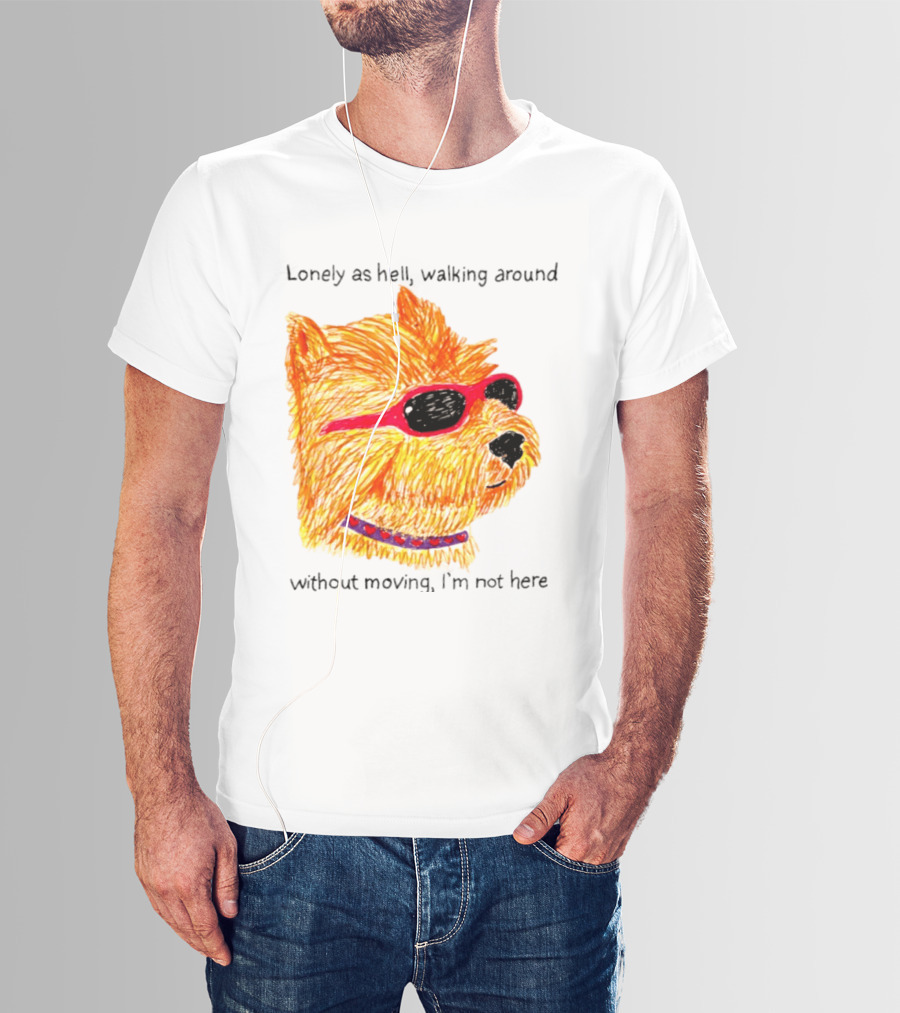 Lonely As Hell Walking Around Without Moving I’m Not Here T-Shirt