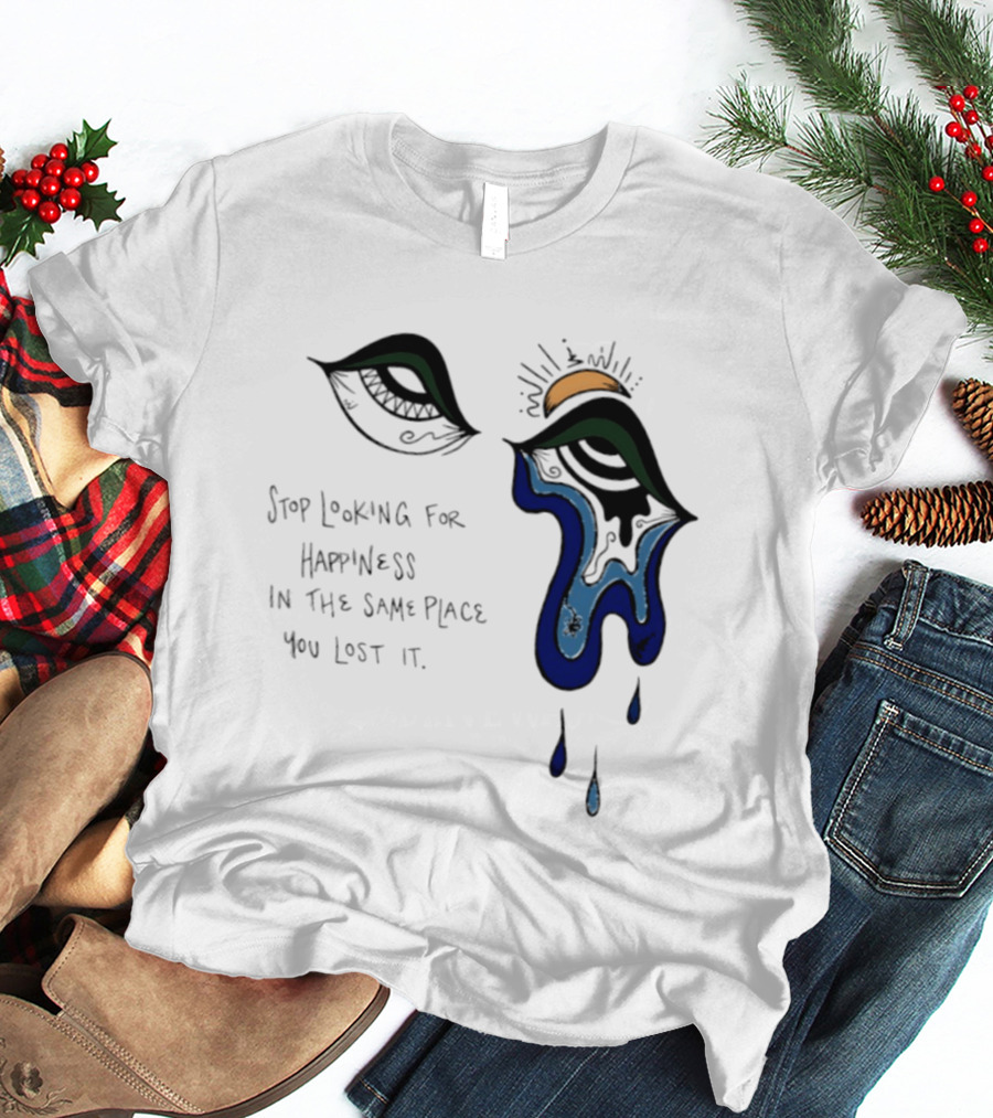 Stop Looking For Happiness In The Same Place You Lost It Eye Tears Drawing T-Shirt