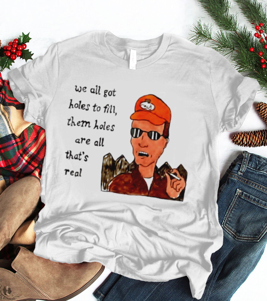 We All Got Holes To Fill Them Holes Are All That Is Real Dale Gribble Style With Orange Hat And Sunglasses T-Shirt