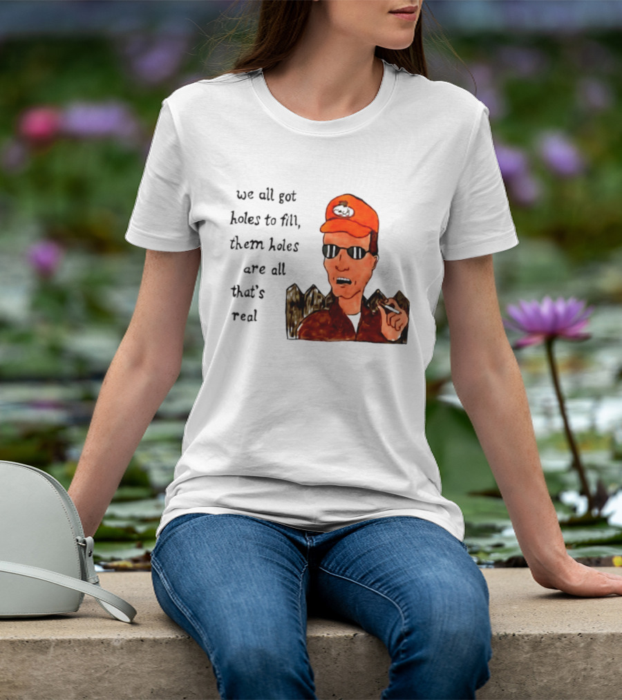 We All Got Holes To Fill Them Holes Are All That Is Real Dale Gribble Style With Orange Hat And Sunglasses T-Shirt