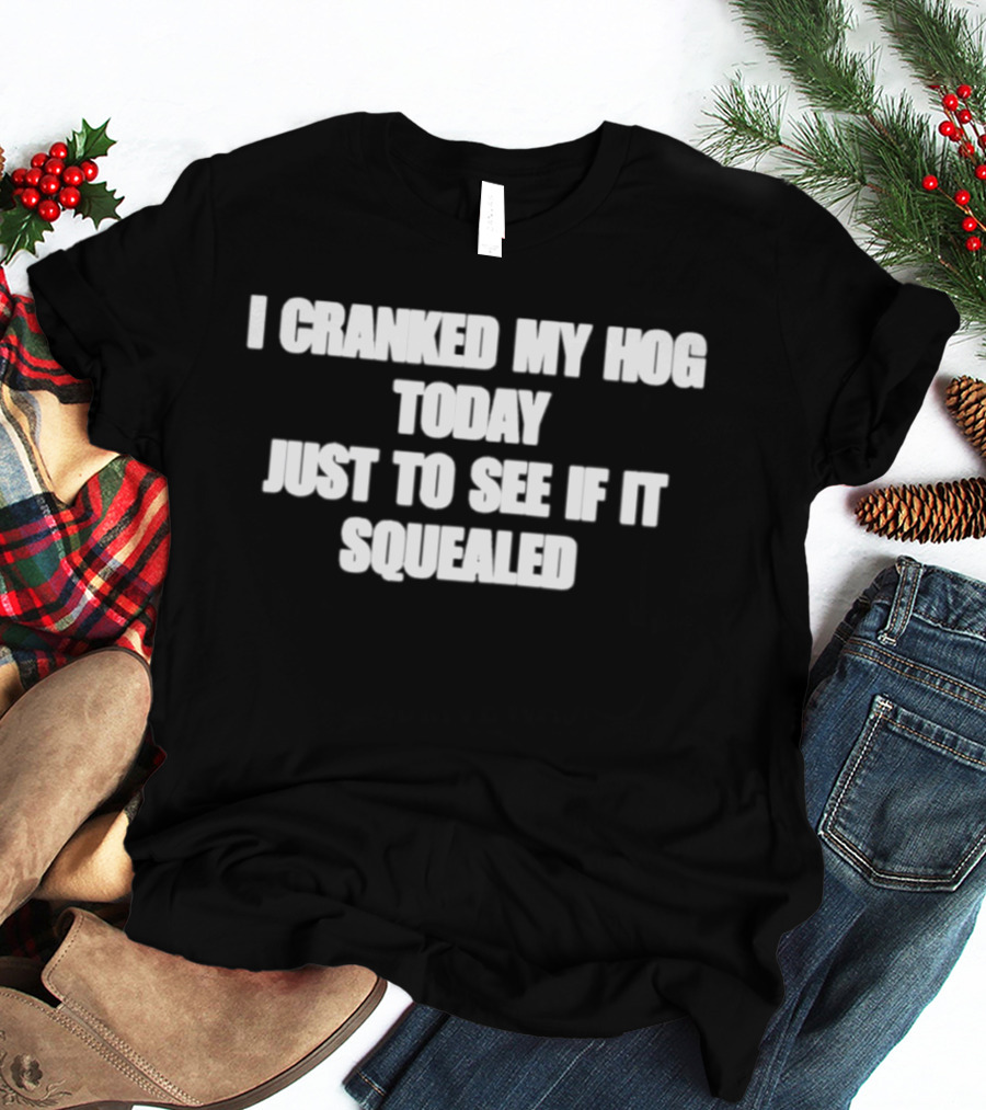 I Cranked My Hog Today Just To See If It Squealed T-Shirt