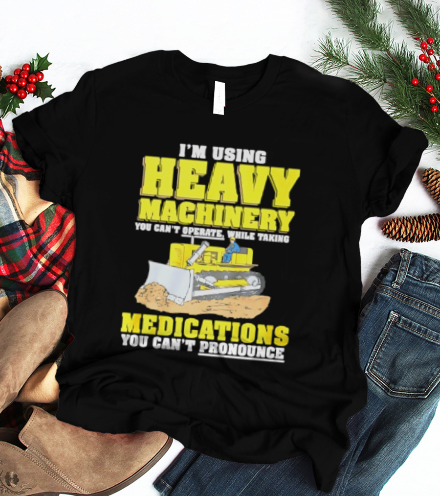 I'm Using Heavy Machinery You Can't Operate While Taking Medications You Can't Pronounce T-Shirt