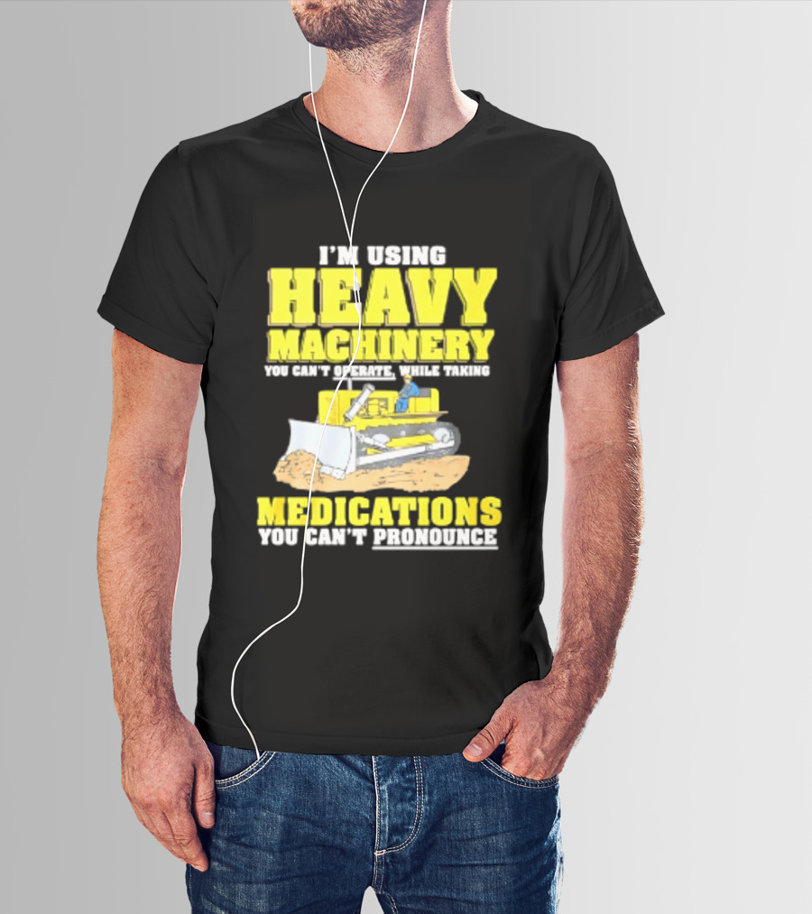 I'm Using Heavy Machinery You Can't Operate While Taking Medications You Can't Pronounce T-Shirt