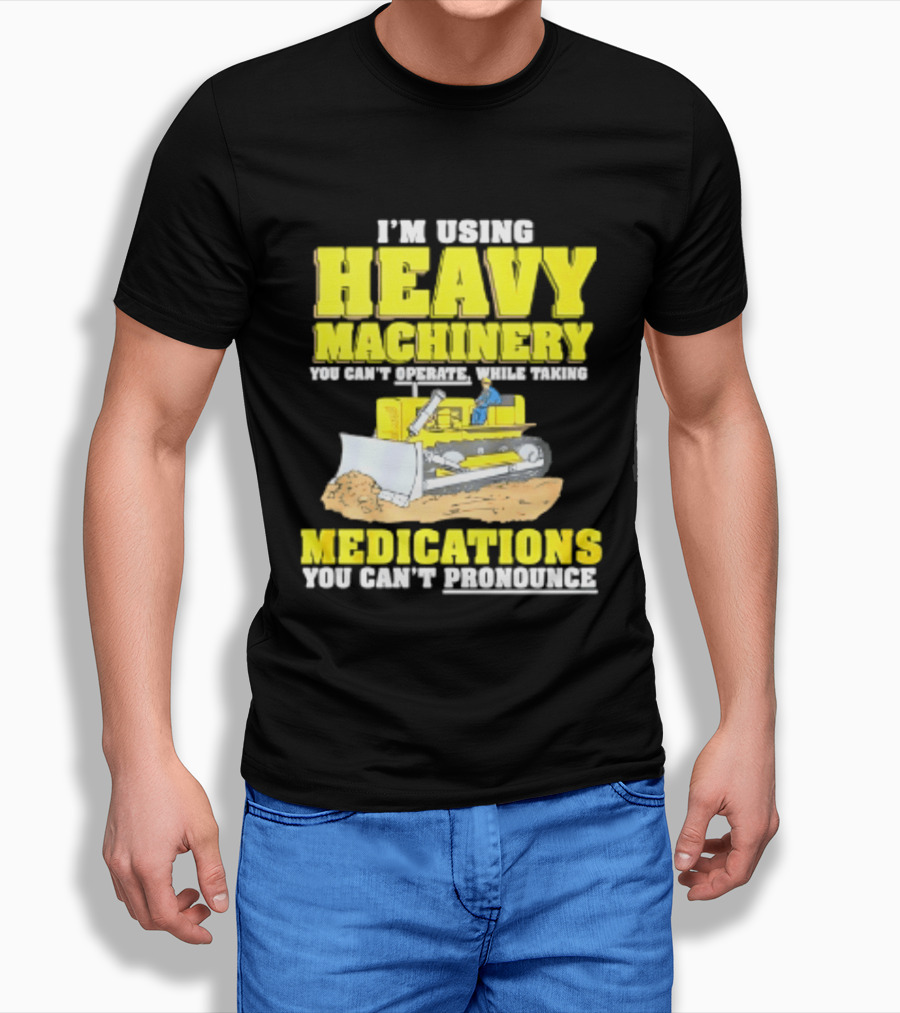 I'm Using Heavy Machinery You Can't Operate While Taking Medications You Can't Pronounce T-Shirt