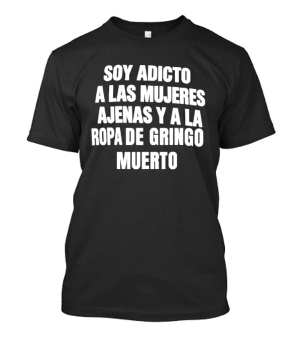 Soy Adicto A Las Mujeres Ajenas Y A La Ropa De Gringo Muerto T-Shirt