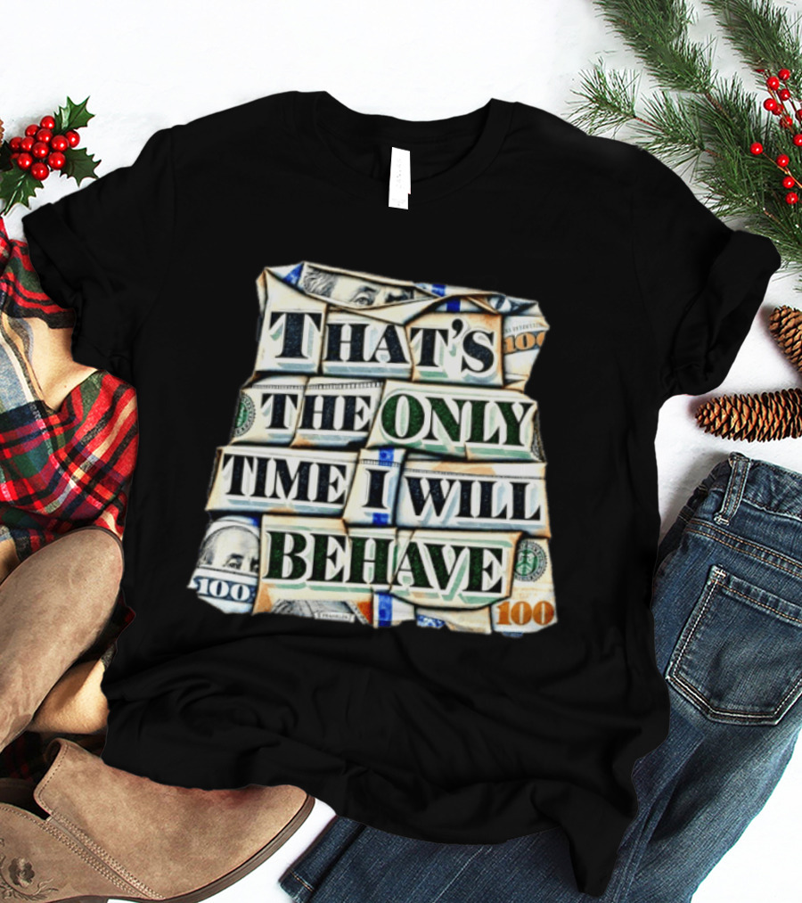 That's The Only Time I Will Behave Money Hundred Dollar Bills T-Shirt