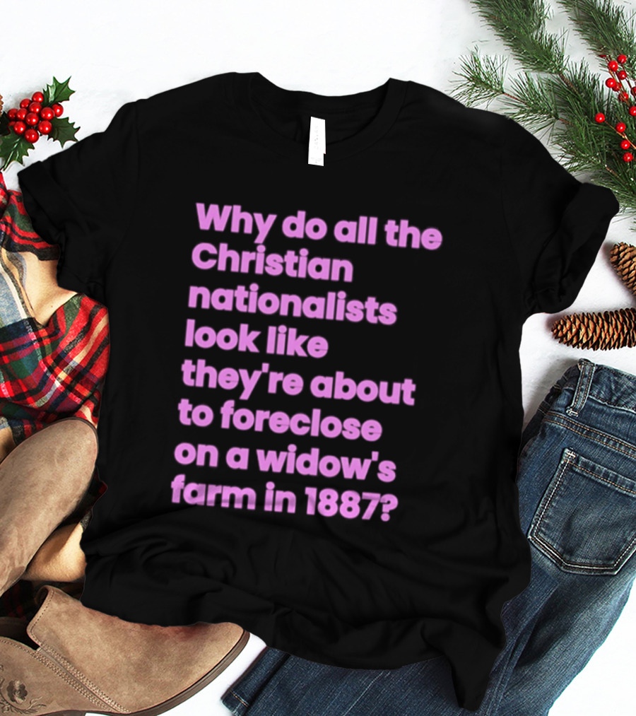 Why Do All The Christian Nationalists Look Like They're About To Foreclose On A Widow's Farm In 1897 T-Shirt
