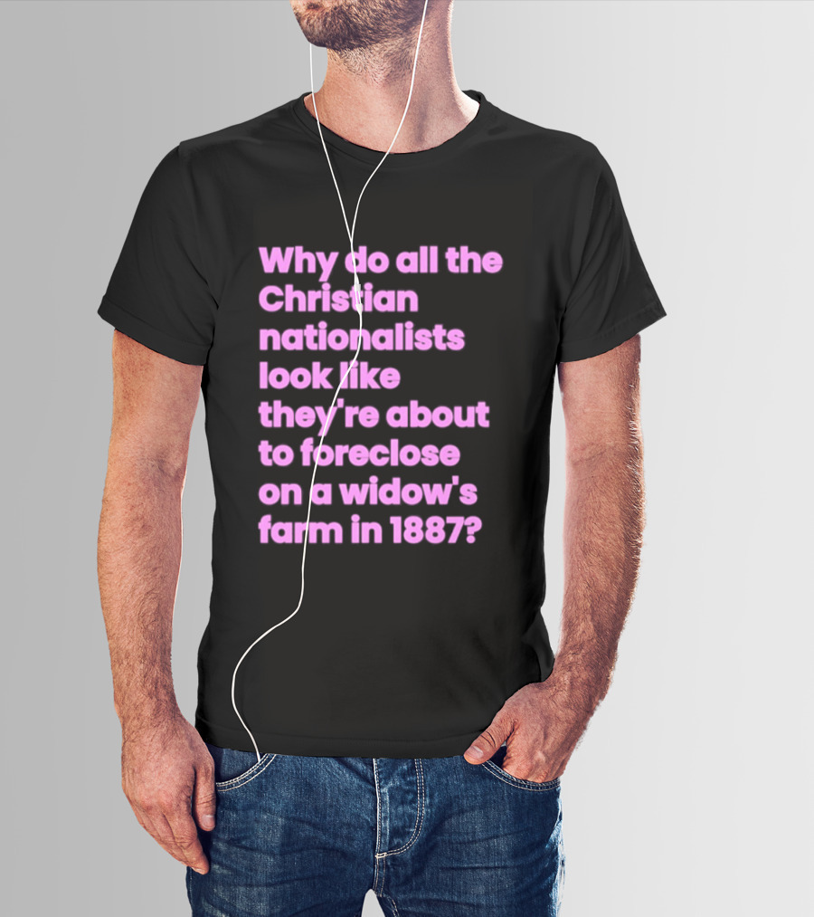 Why Do All The Christian Nationalists Look Like They're About To Foreclose On A Widow's Farm In 1897 T-Shirt