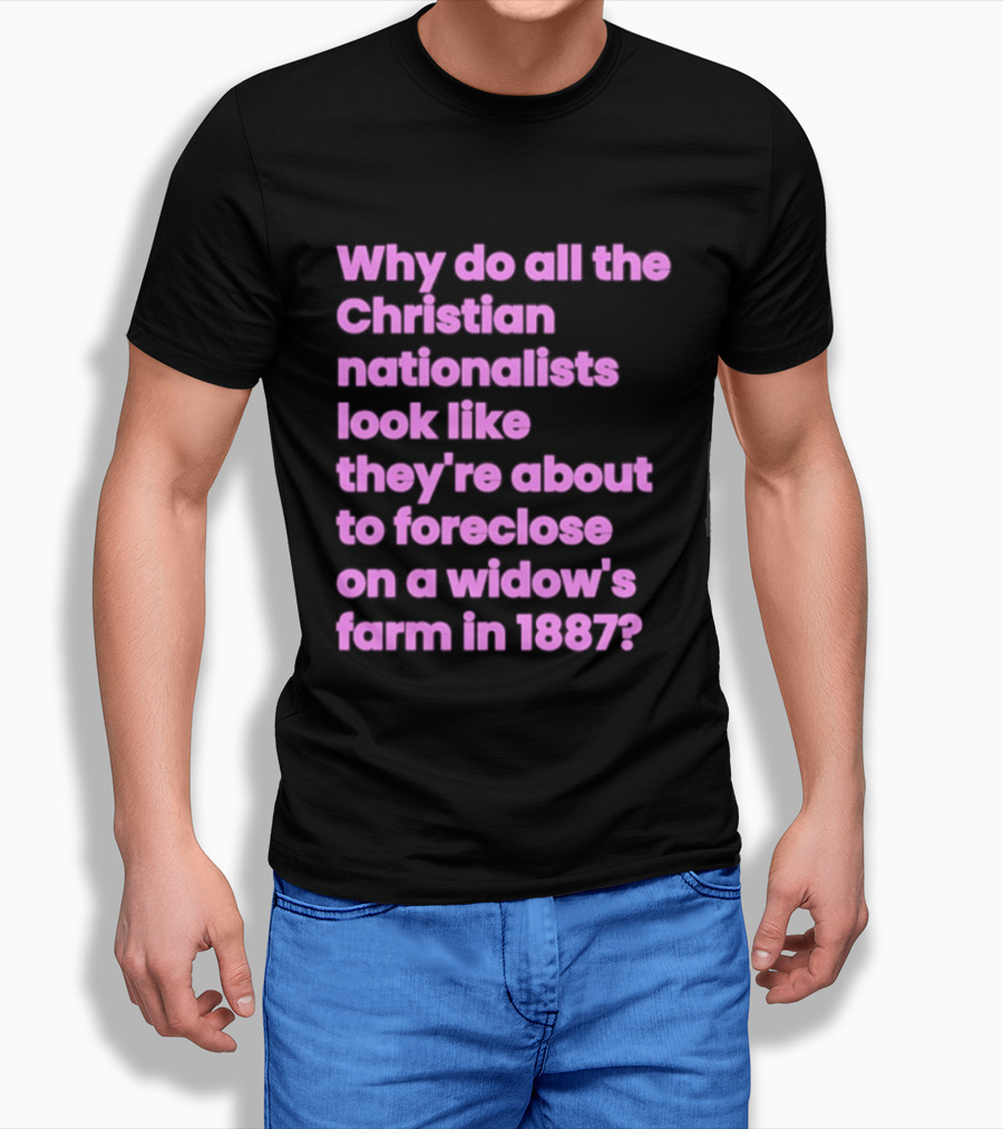 Why Do All The Christian Nationalists Look Like They're About To Foreclose On A Widow's Farm In 1897 T-Shirt