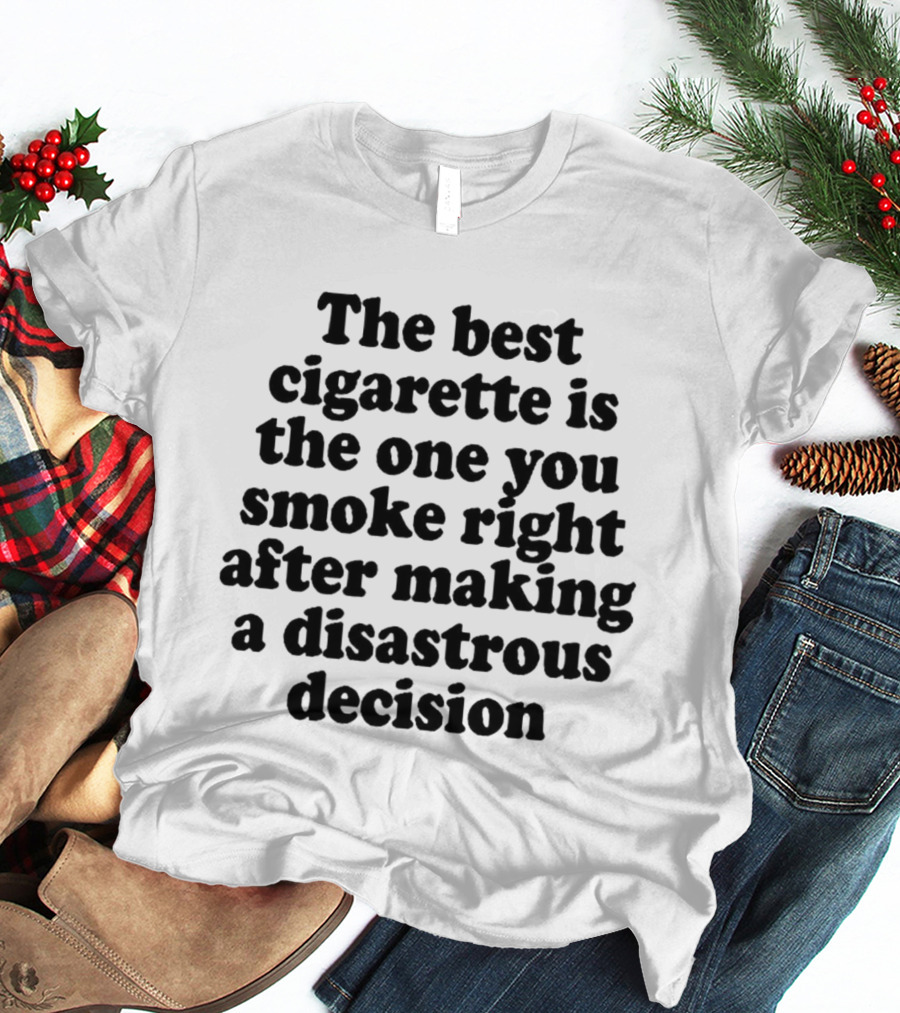 The Best Cigarette Is The One You Smoke Right After Making A Disastrous Decision T-Shirt
