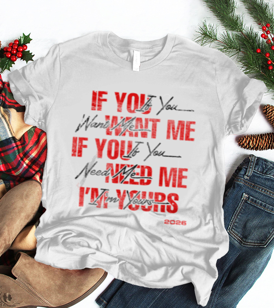 If You Want Me Need Me I'm Yours 2026 T-Shirt
