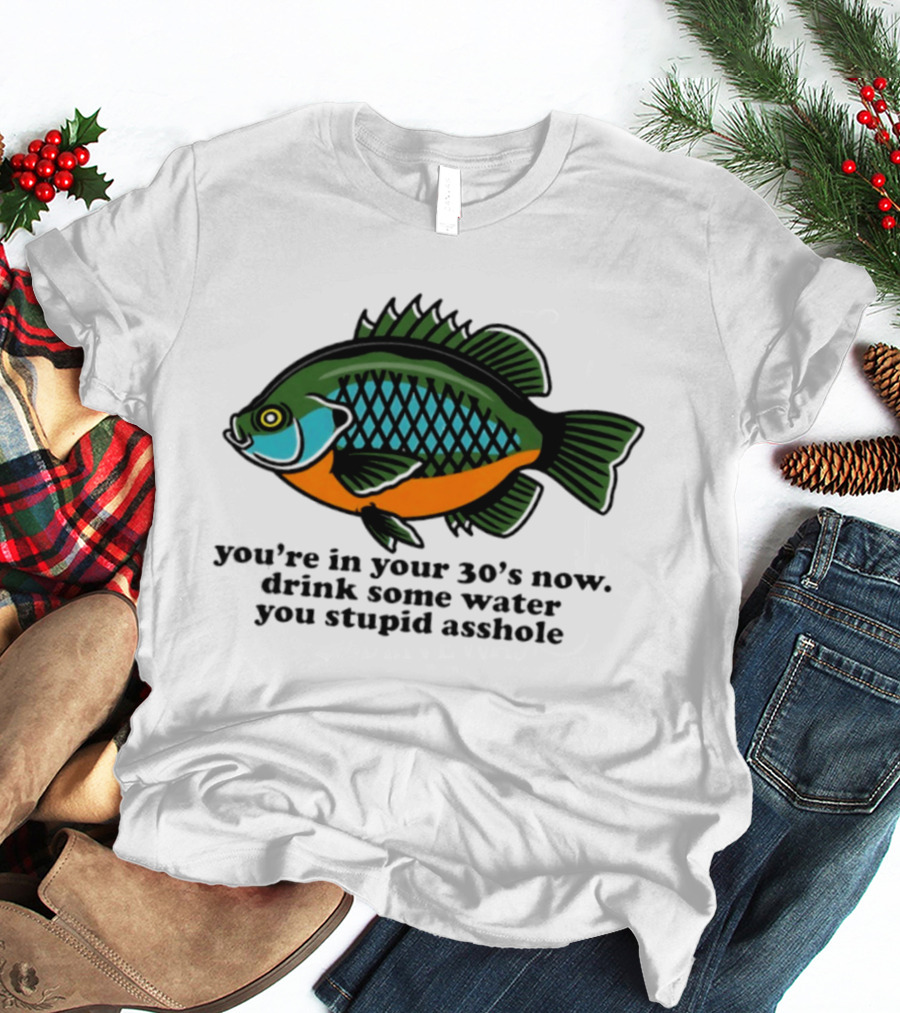 Lepomis Macrochirus You're In Your 30s Now Drink Some Water You Stupid Asshole T-Shirt