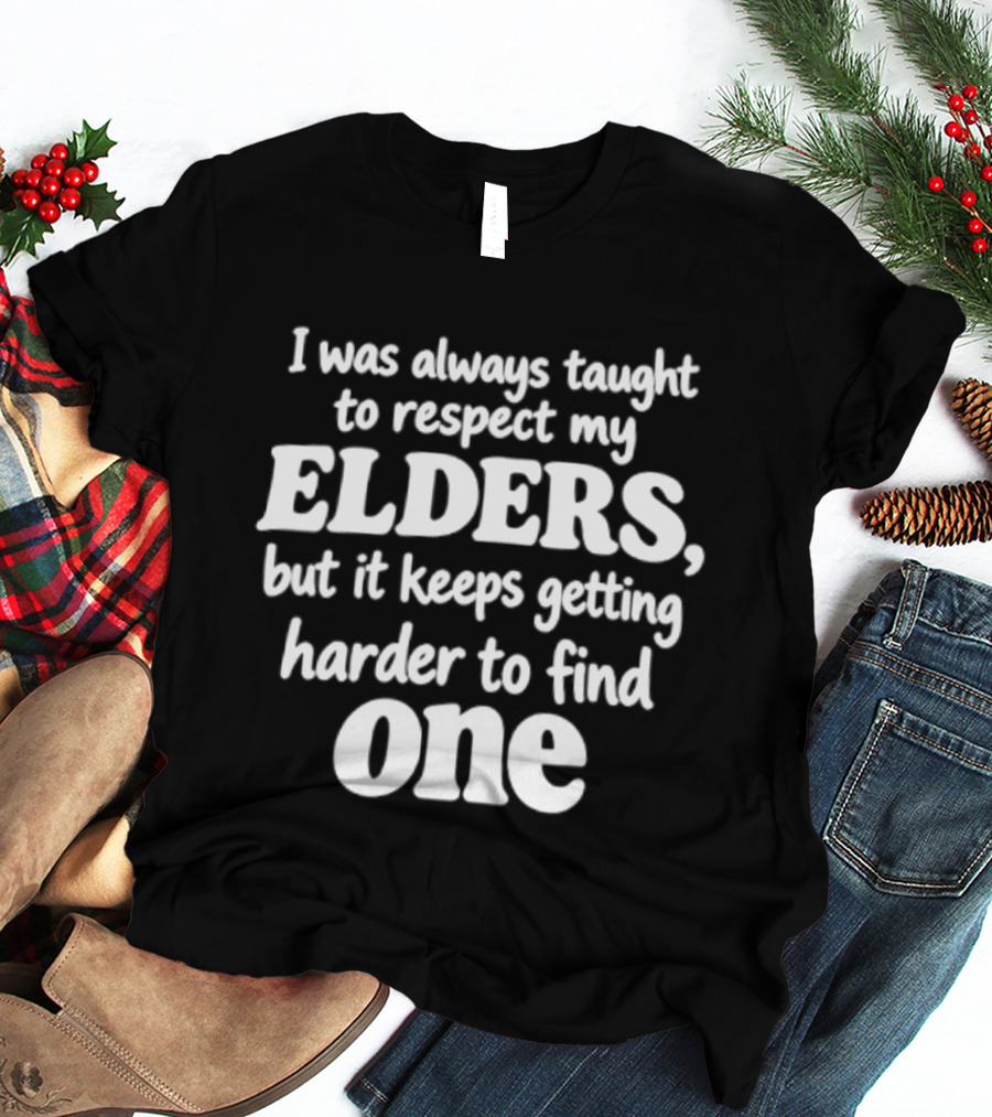 I Was Always Taught To Respect My Elders But It Keeps Getting Harder To Find One Elders T-Shirt