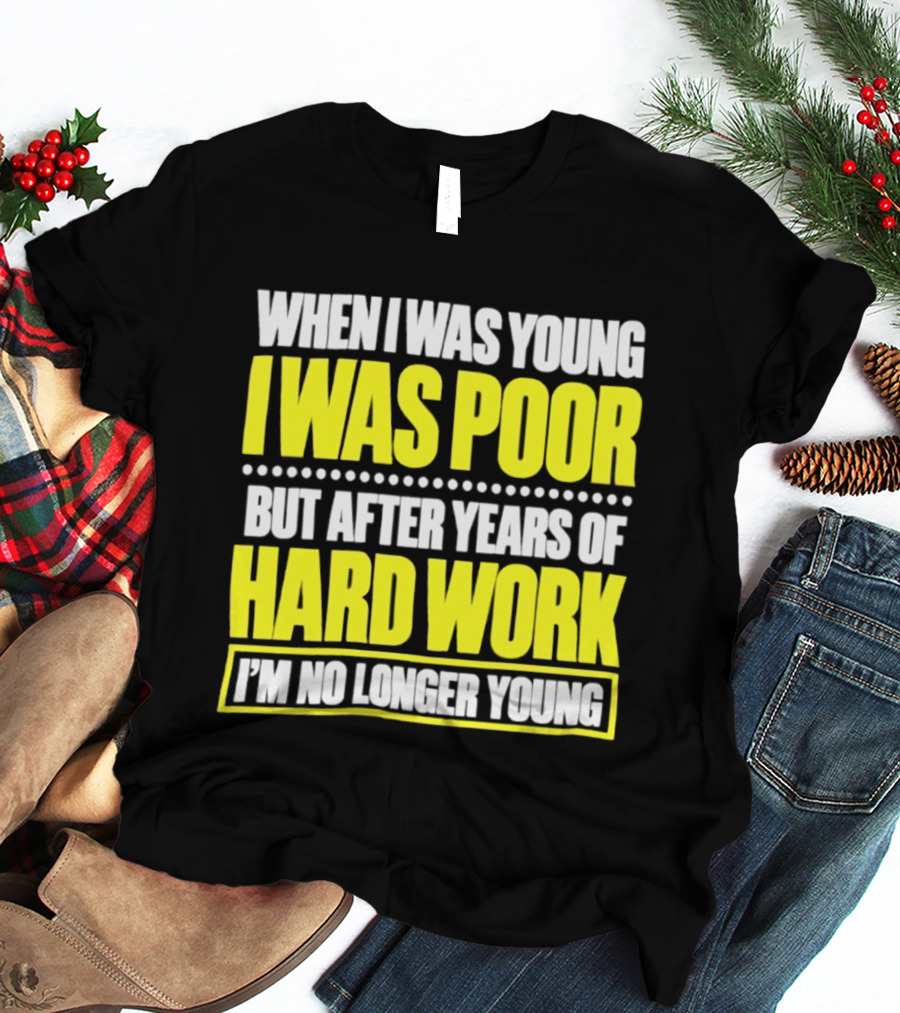 When I Was Young I Was Poor But After Years Of Hard Work I'm No Longer Young T-Shirt
