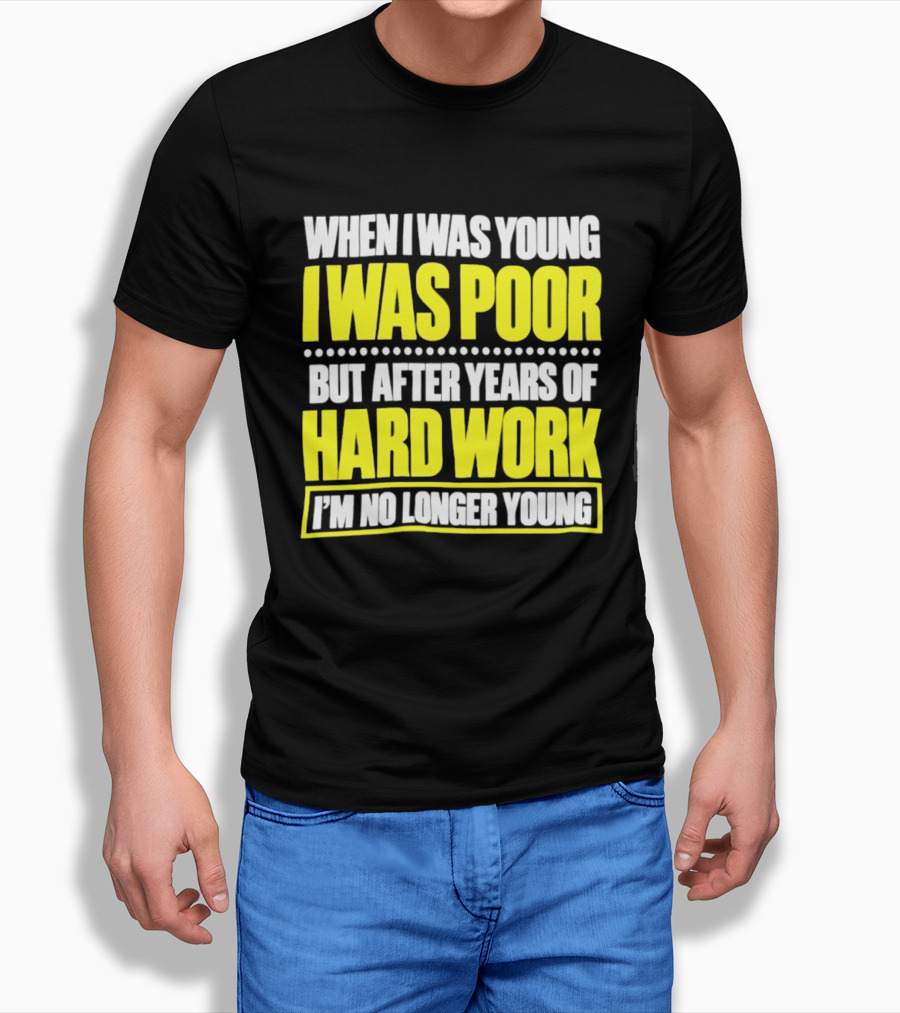 When I Was Young I Was Poor But After Years Of Hard Work I'm No Longer Young T-Shirt