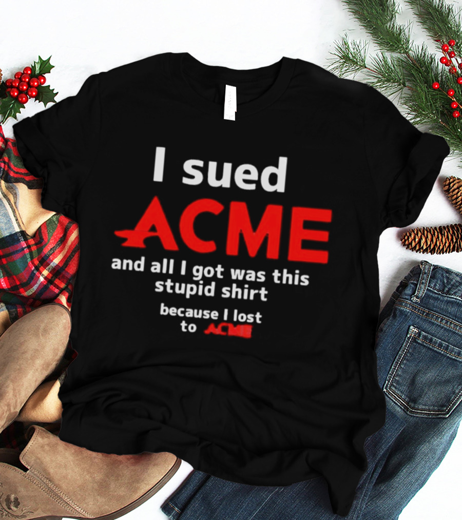 I Sued Acme And All I Got Was This Stupid Because I Lost To Acme T-Shirt