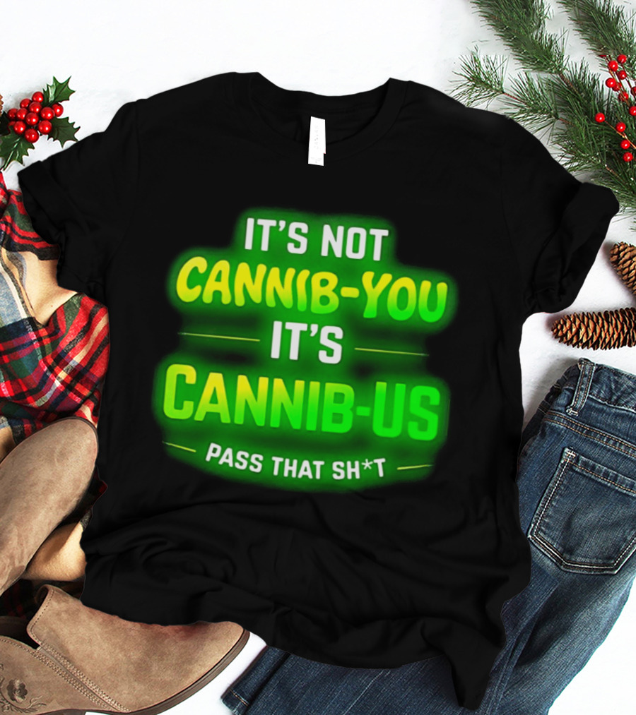 It's Not Cannib You It's Cannib Us Pass That Sh*t T-Shirt