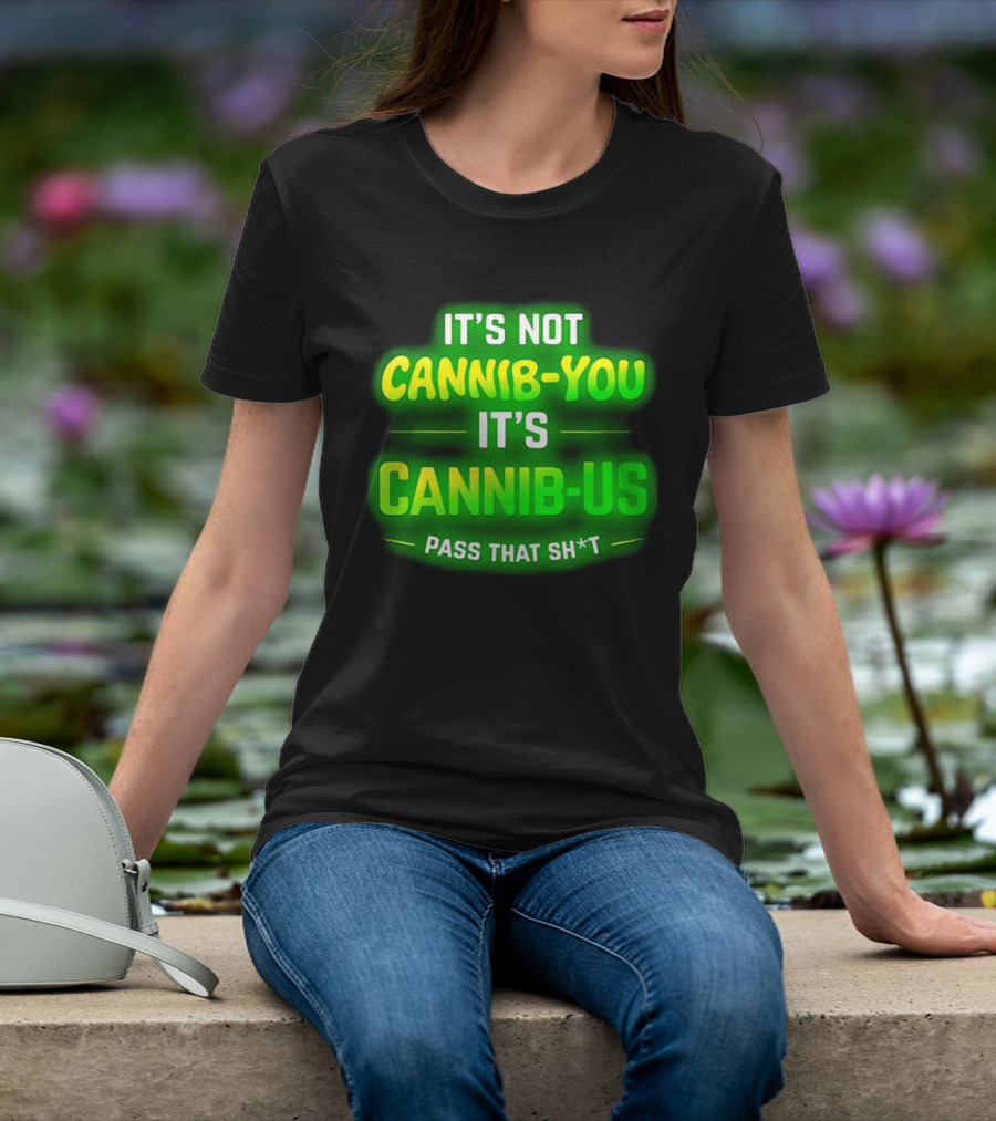 It's Not Cannib You It's Cannib Us Pass That Sh*t T-Shirt