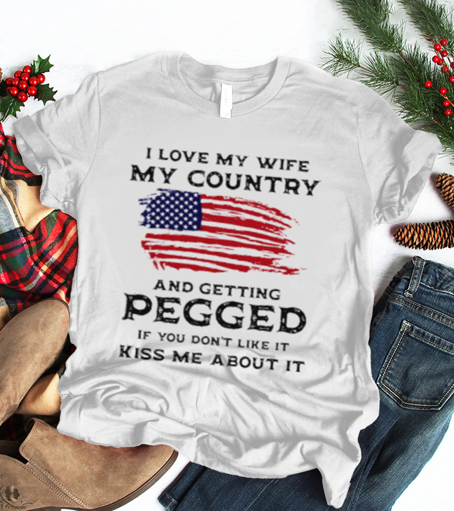 I Love My Wife My Country And Getting Pegged If You Don't Like It Kiss Me About It Flag USA Flag T-Shirt