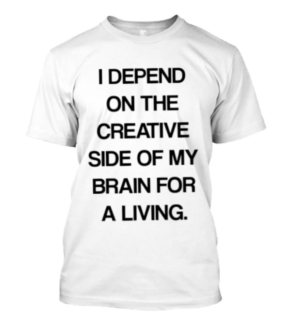 I Depend On The Creative Side Of My Brain For A Living T-Shirt