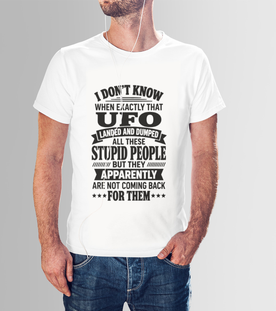I Don't Know When Exactly That UFO Landed And Dumped All These Stupid People But They Apparently Are Not Coming Back For Them T-Shirt