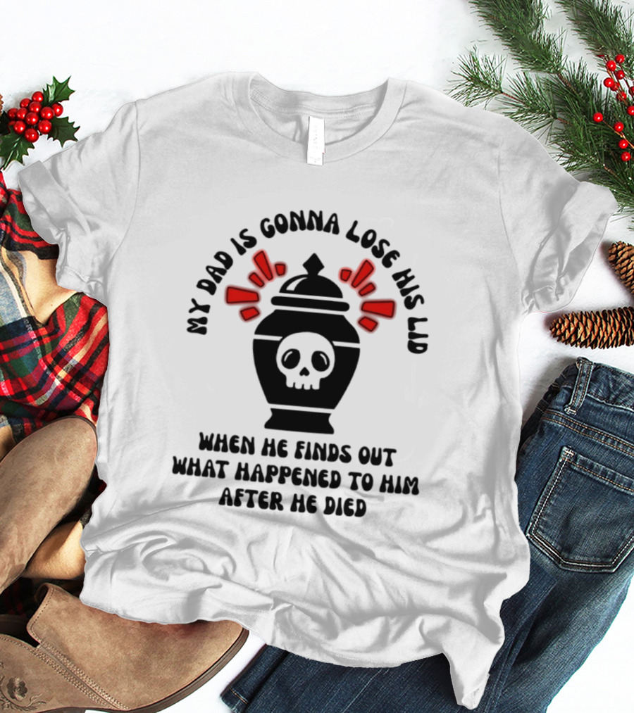 My Dad Is Gonna Lose His Lid Skull What Happened After He Died T-Shirt